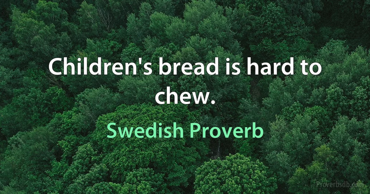 Children's bread is hard to chew. (Swedish Proverb)