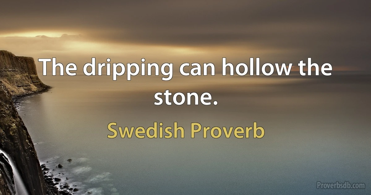 The dripping can hollow the stone. (Swedish Proverb)