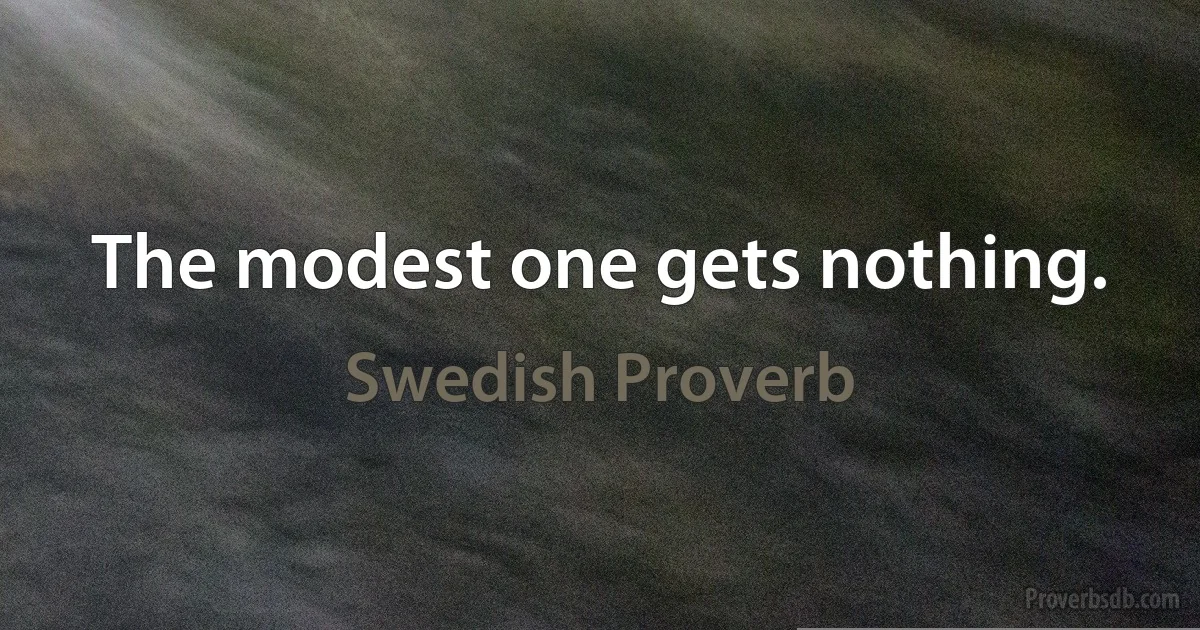 The modest one gets nothing. (Swedish Proverb)