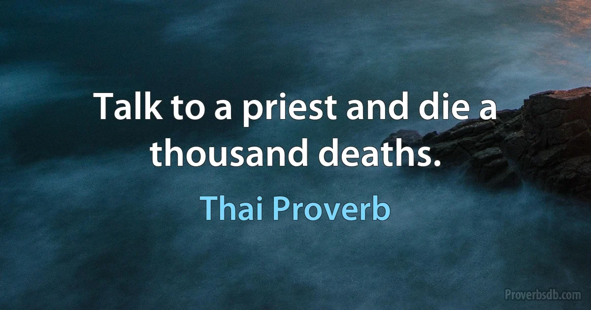 Talk to a priest and die a thousand deaths. (Thai Proverb)