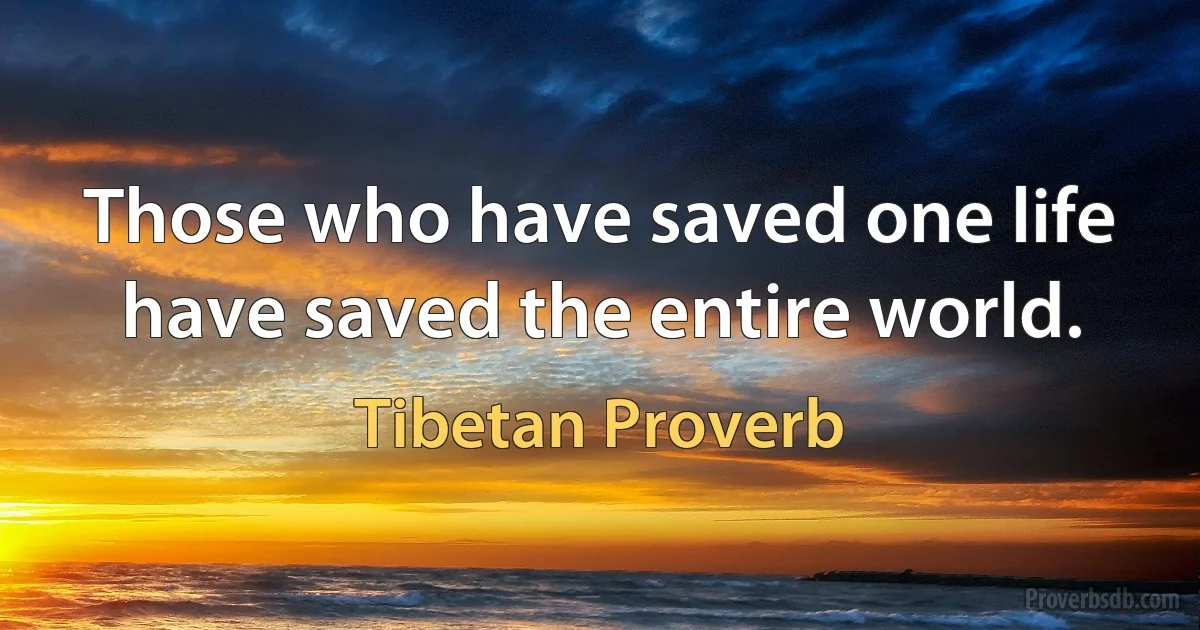 Those who have saved one life have saved the entire world. (Tibetan Proverb)