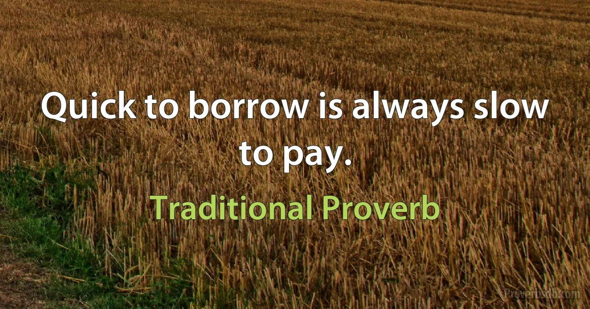 Quick to borrow is always slow to pay. (Traditional Proverb)