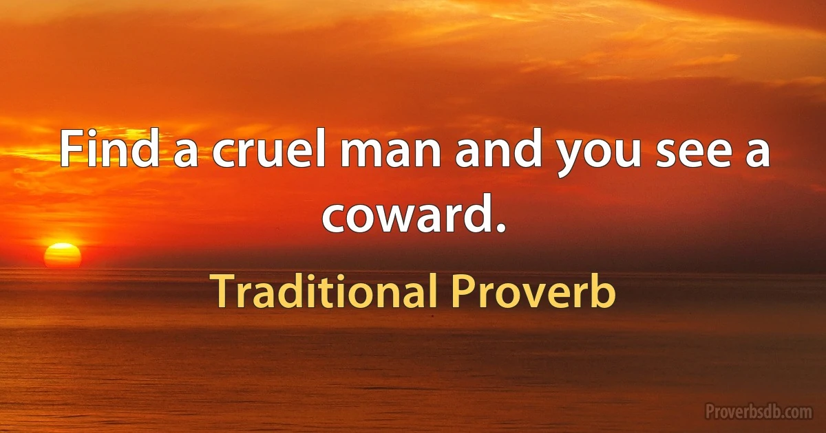 Find a cruel man and you see a coward. (Traditional Proverb)