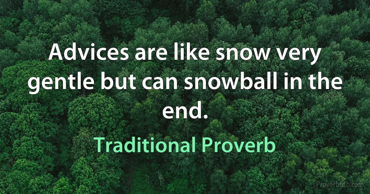 Advices are like snow very gentle but can snowball in the end. (Traditional Proverb)