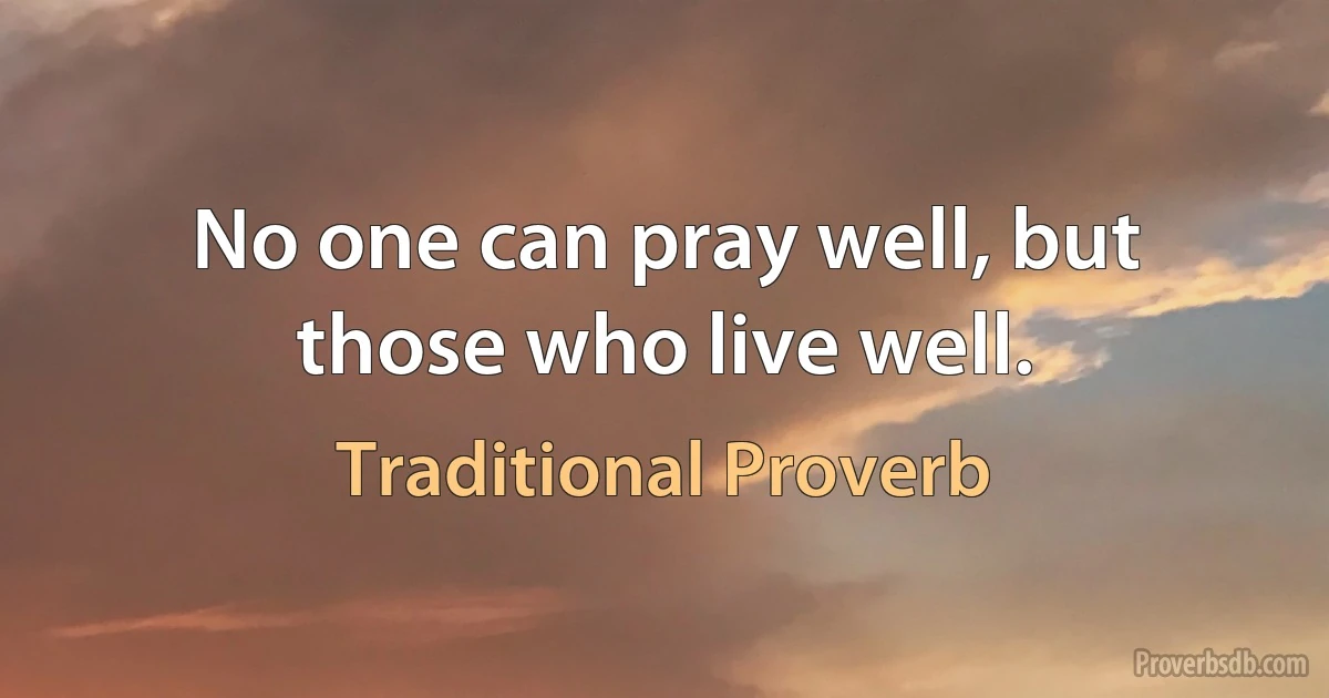 No one can pray well, but those who live well. (Traditional Proverb)