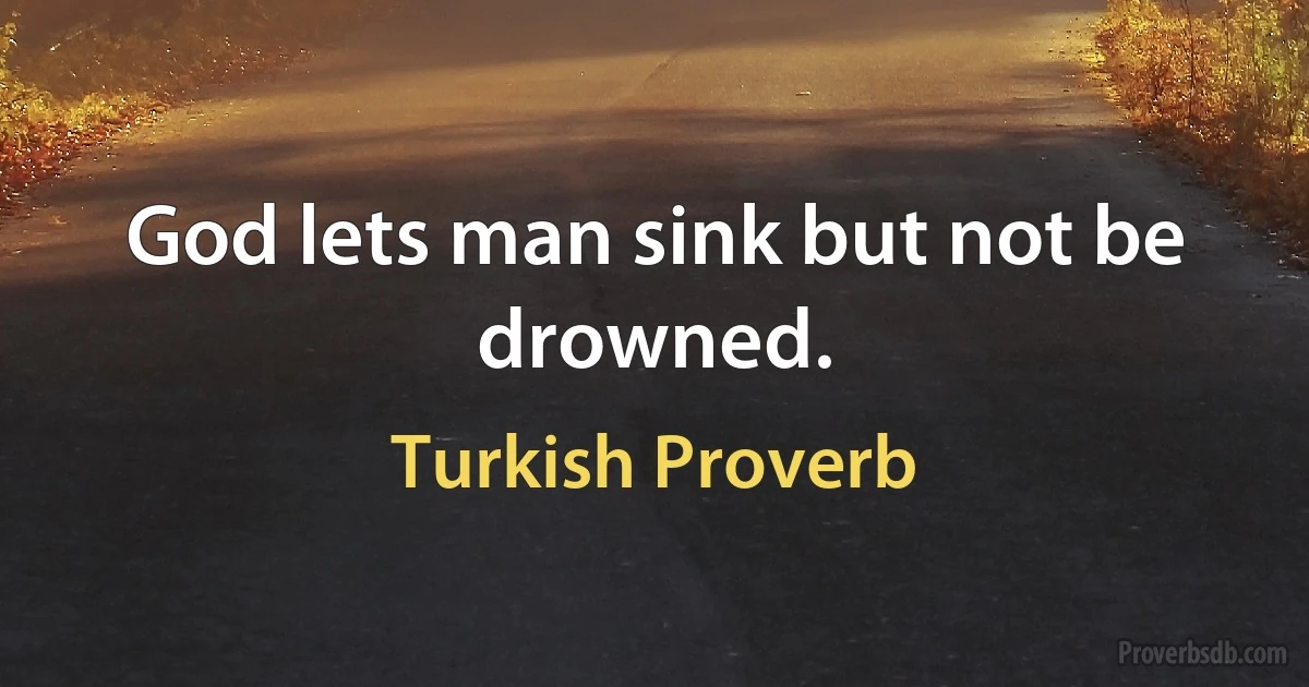 God lets man sink but not be drowned. (Turkish Proverb)