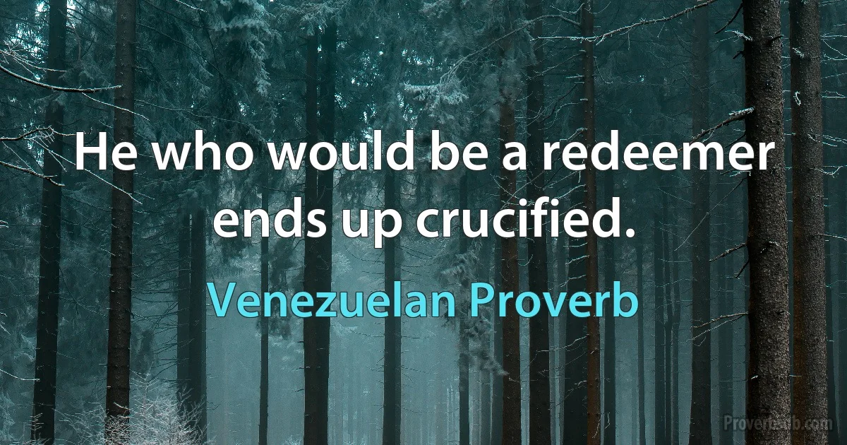 He who would be a redeemer ends up crucified. (Venezuelan Proverb)