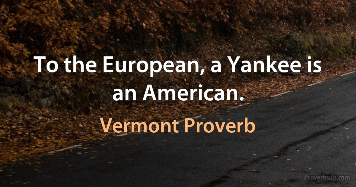 To the European, a Yankee is an American. (Vermont Proverb)