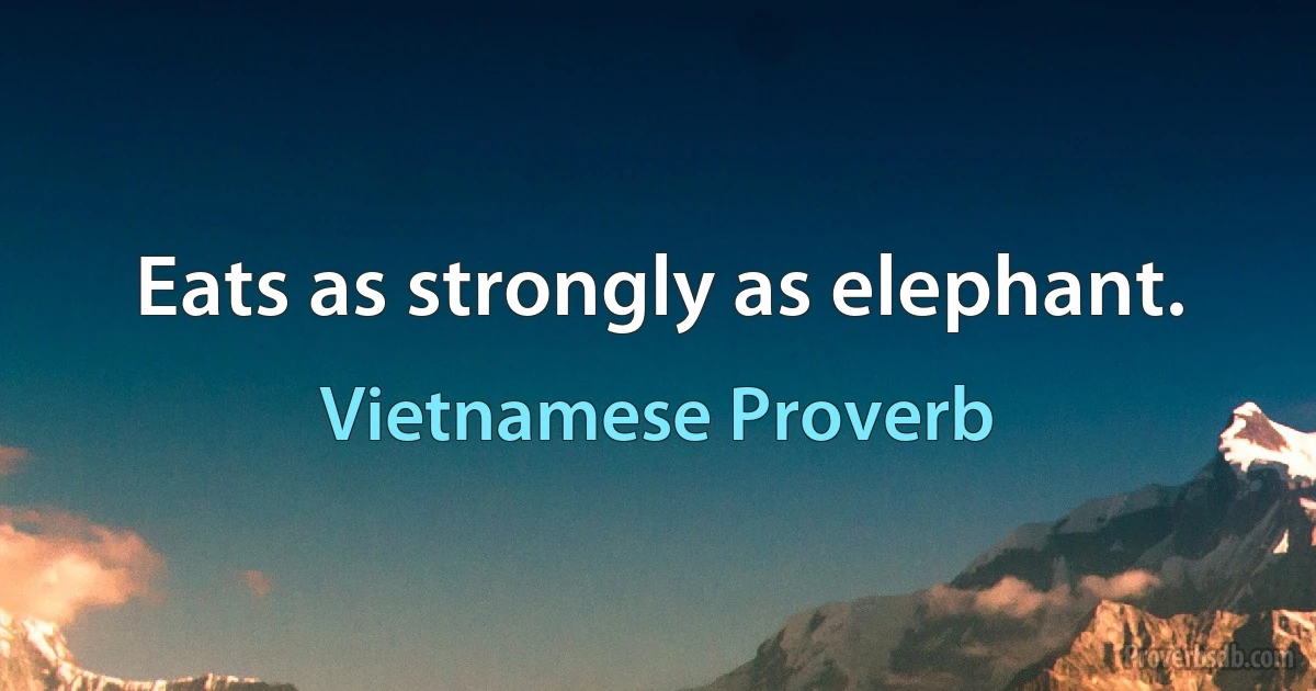 Eats as strongly as elephant. (Vietnamese Proverb)