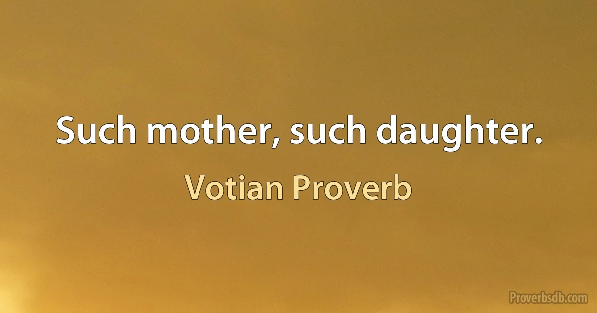 Such mother, such daughter. (Votian Proverb)