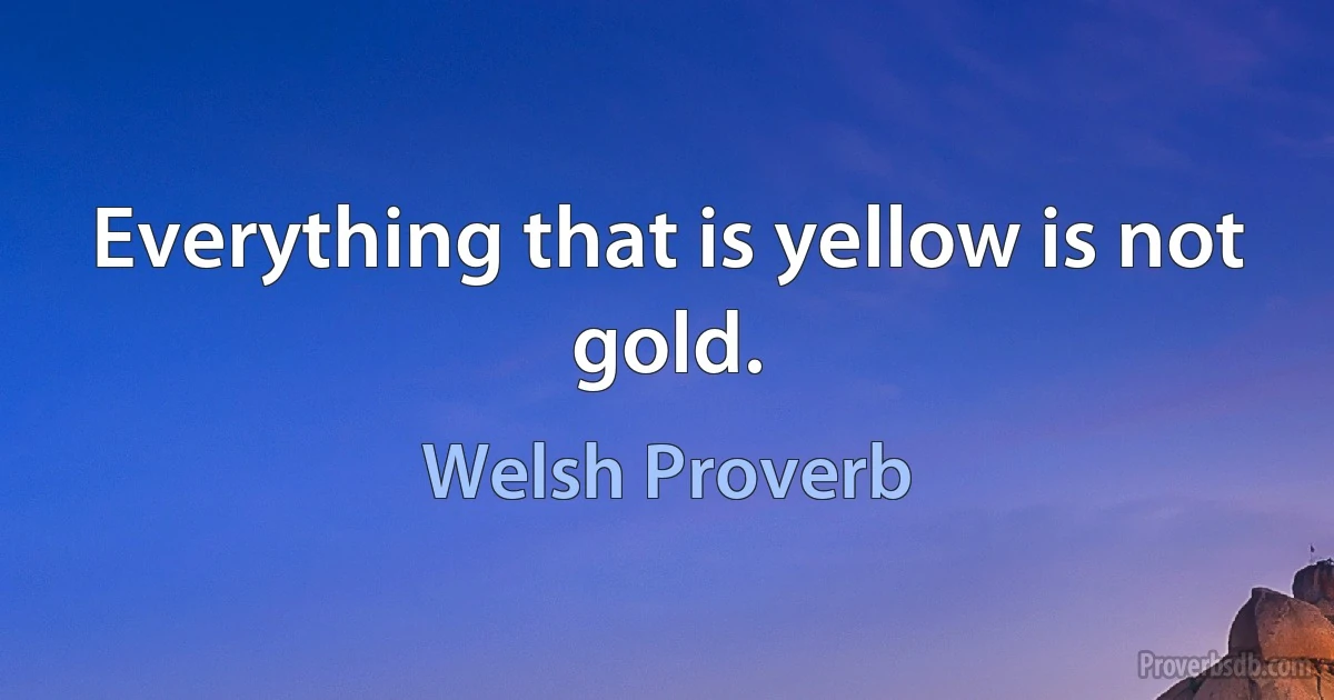 Everything that is yellow is not gold. (Welsh Proverb)