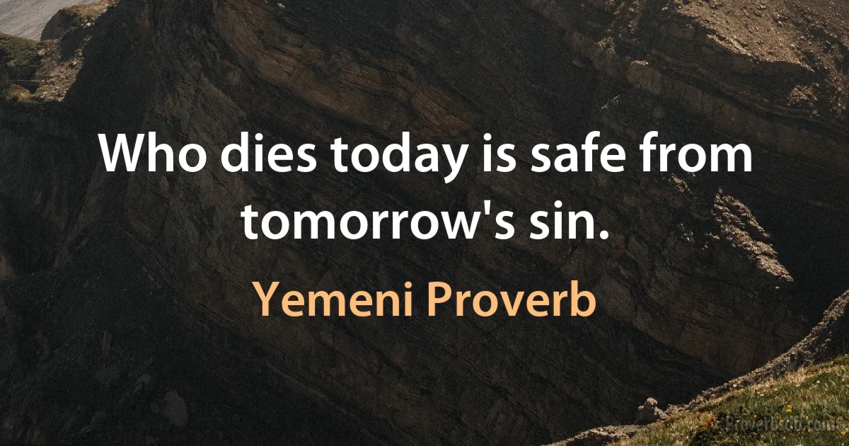 Who dies today is safe from tomorrow's sin. (Yemeni Proverb)