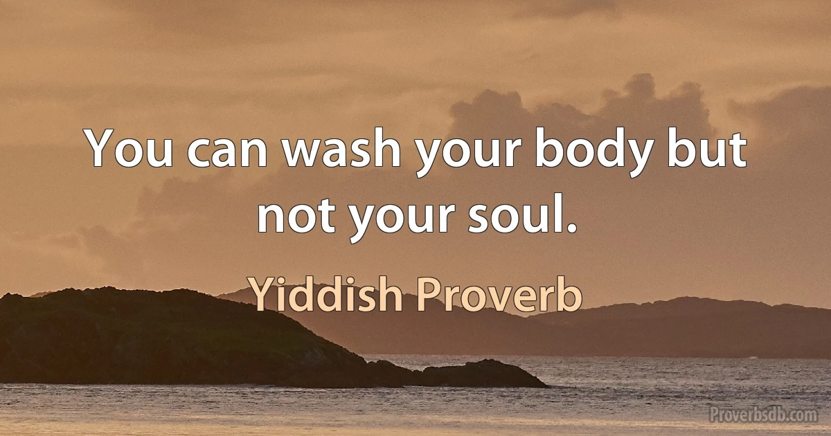 You can wash your body but not your soul. (Yiddish Proverb)