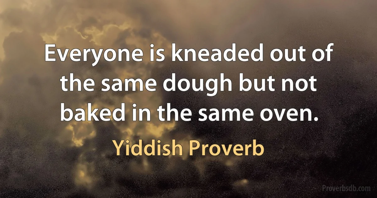 Everyone is kneaded out of the same dough but not baked in the same oven. (Yiddish Proverb)