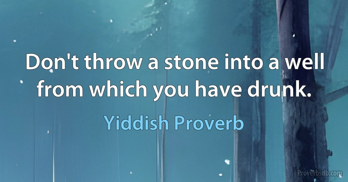 Don't throw a stone into a well from which you have drunk. (Yiddish Proverb)