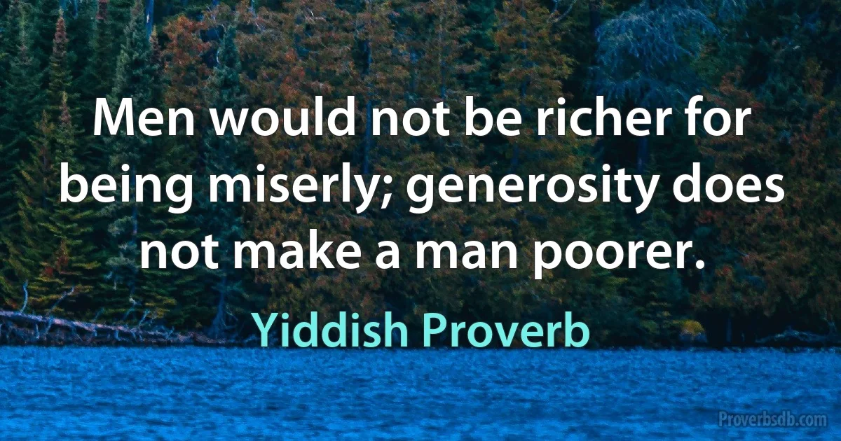 Men would not be richer for being miserly; generosity does not make a man poorer. (Yiddish Proverb)