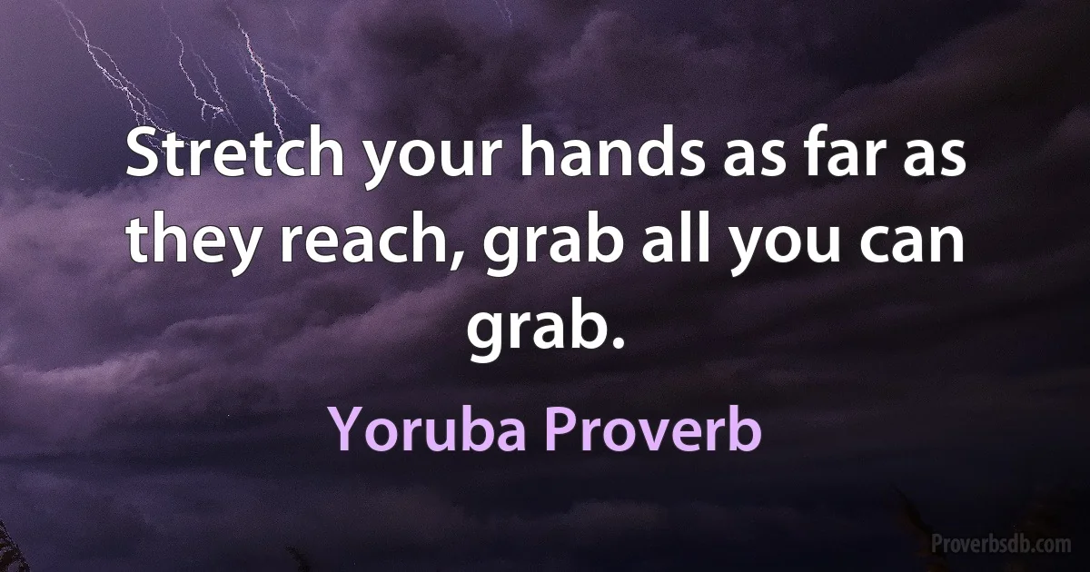 Stretch your hands as far as they reach, grab all you can grab. (Yoruba Proverb)