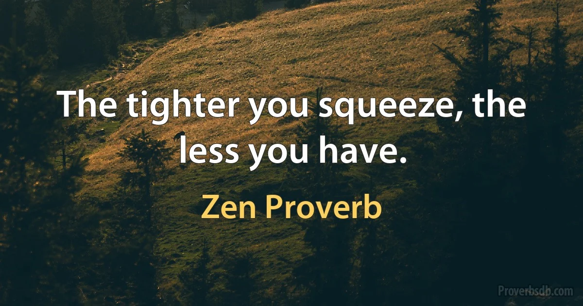 The tighter you squeeze, the less you have. (Zen Proverb)