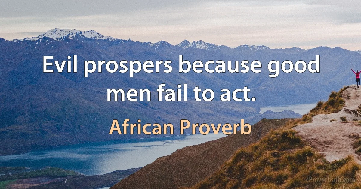 Evil prospers because good men fail to act. (African Proverb)