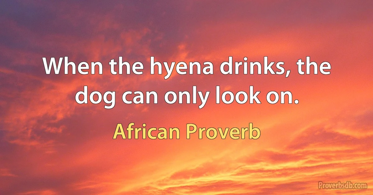 When the hyena drinks, the dog can only look on. (African Proverb)