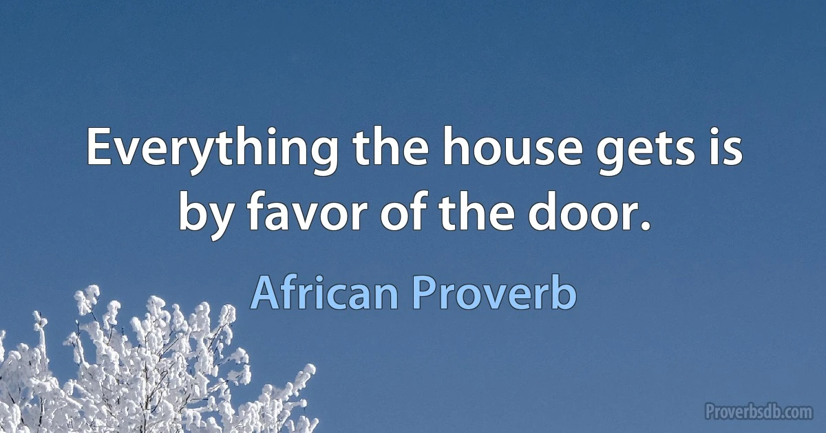 Everything the house gets is by favor of the door. (African Proverb)