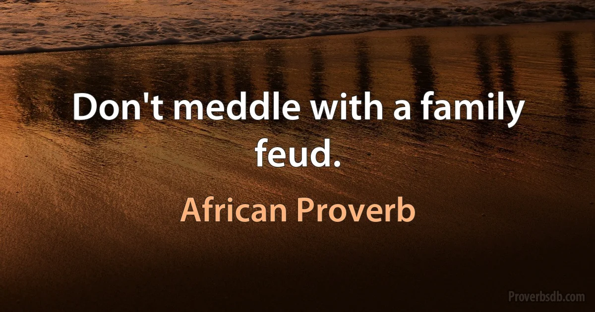 Don't meddle with a family feud. (African Proverb)