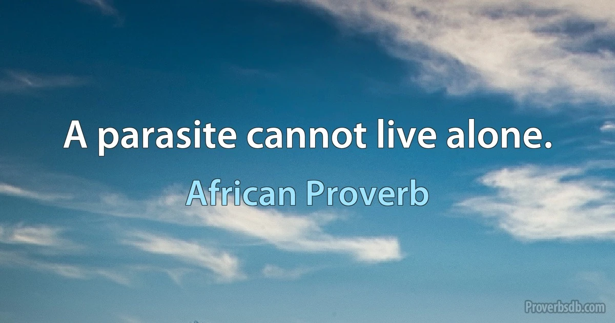 A parasite cannot live alone. (African Proverb)