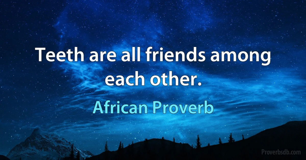 Teeth are all friends among each other. (African Proverb)