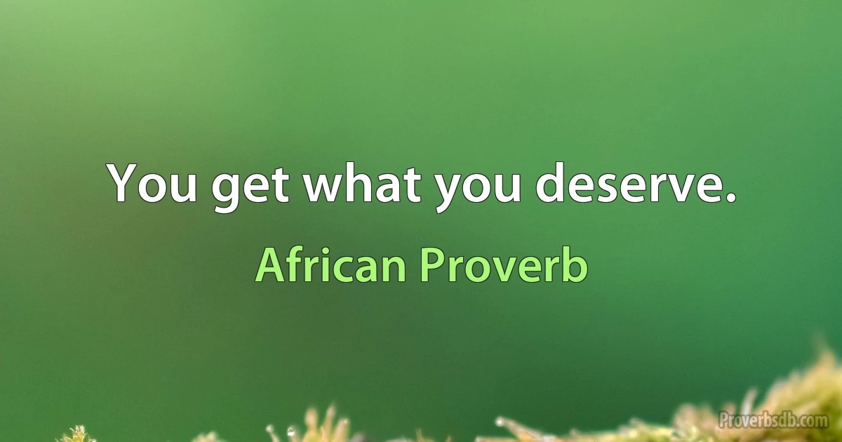 You get what you deserve. (African Proverb)