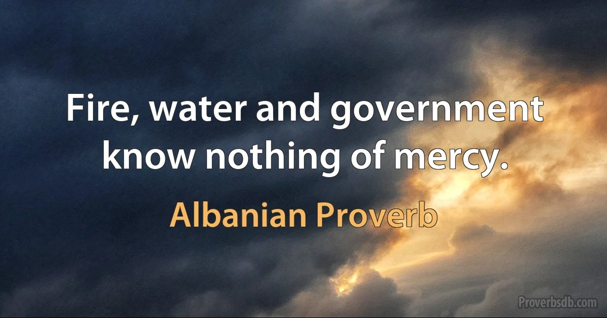 Fire, water and government know nothing of mercy. (Albanian Proverb)