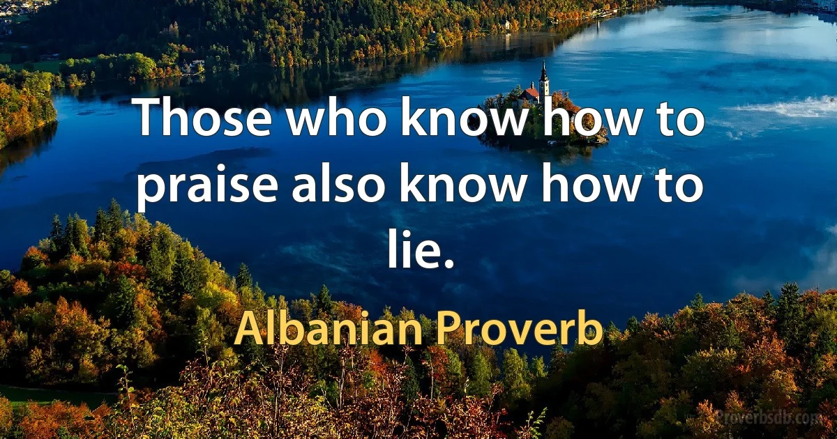 Those who know how to praise also know how to lie. (Albanian Proverb)