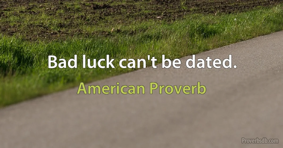 Bad luck can't be dated. (American Proverb)