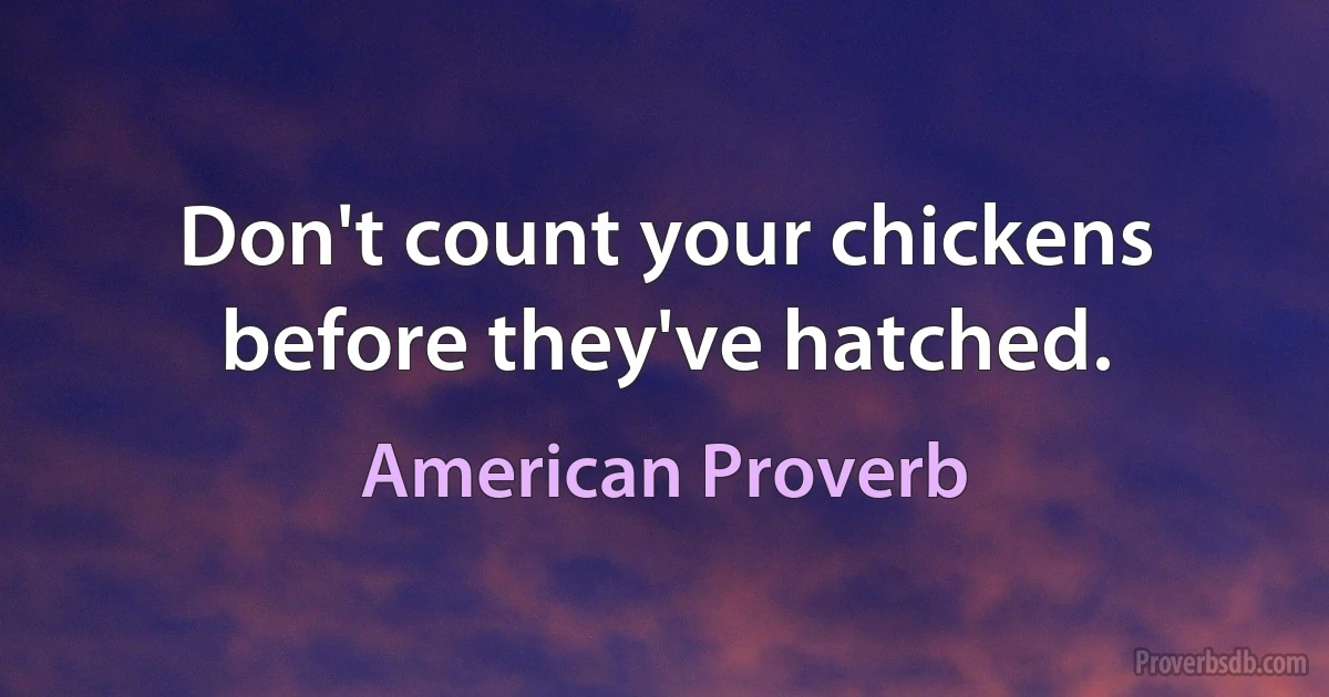 Don't count your chickens before they've hatched. (American Proverb)