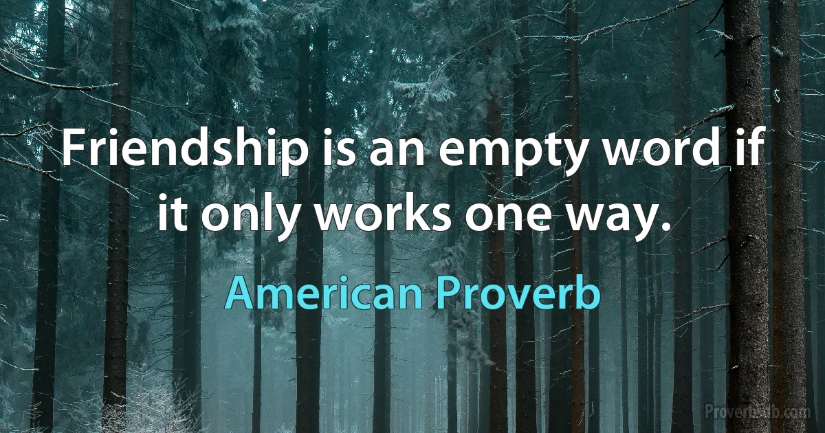 Friendship is an empty word if it only works one way. (American Proverb)