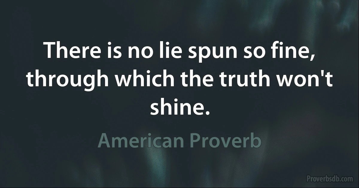 There is no lie spun so fine, through which the truth won't shine. (American Proverb)