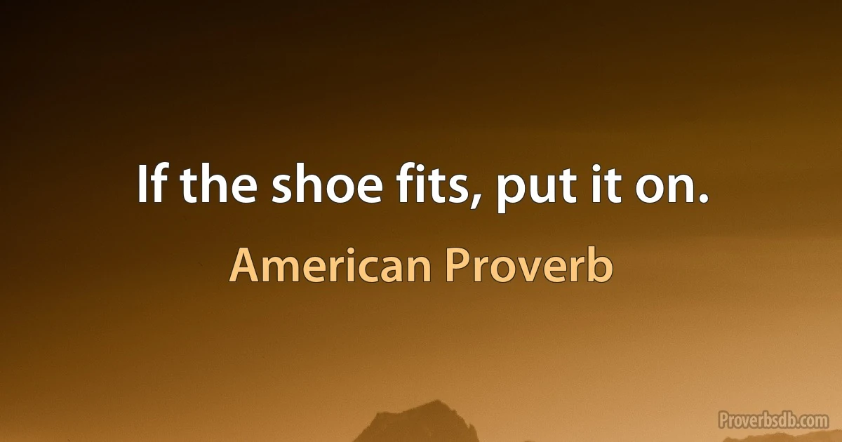 If the shoe fits, put it on. (American Proverb)