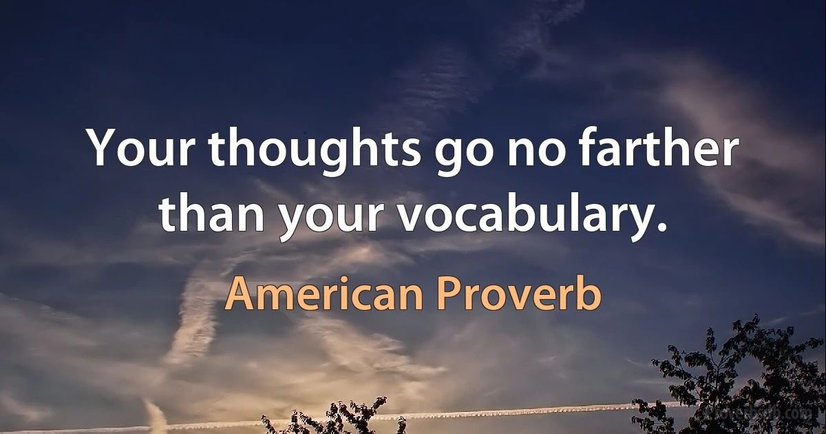 Your thoughts go no farther than your vocabulary. (American Proverb)