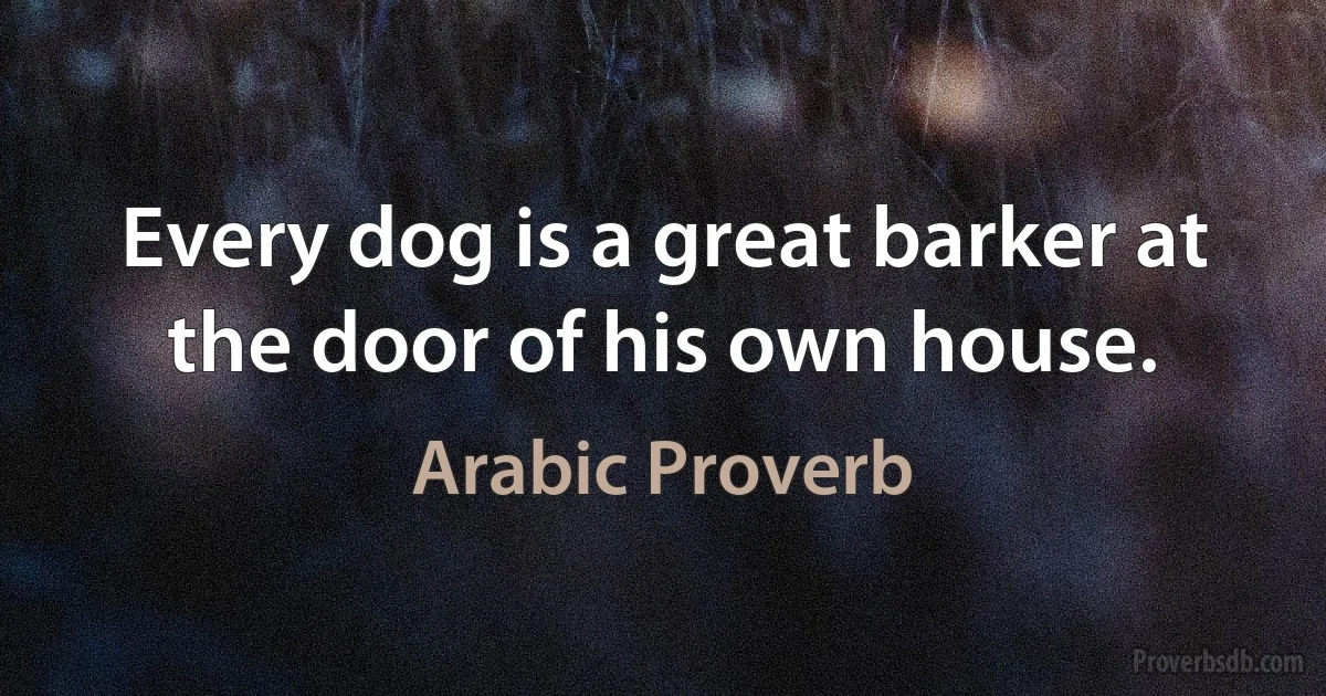 Every dog is a great barker at the door of his own house. (Arabic Proverb)