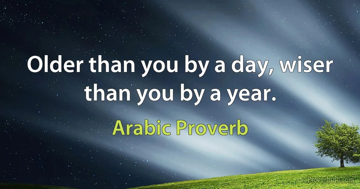 Older than you by a day, wiser than you by a year. (Arabic Proverb)