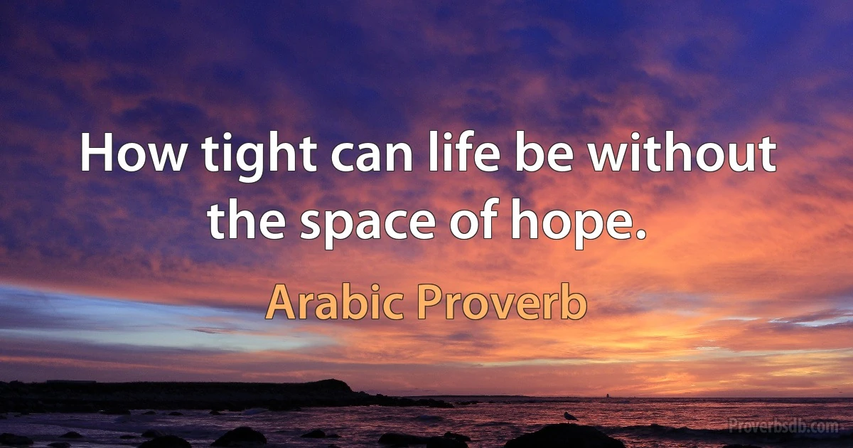 How tight can life be without the space of hope. (Arabic Proverb)