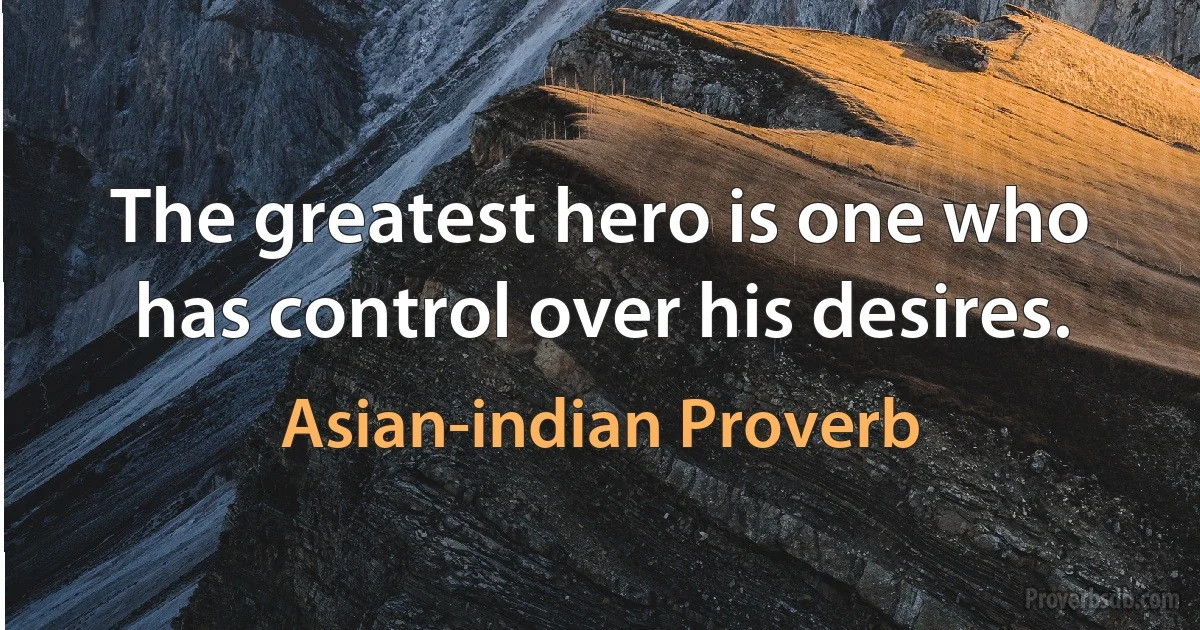 The greatest hero is one who has control over his desires. (Asian-indian Proverb)