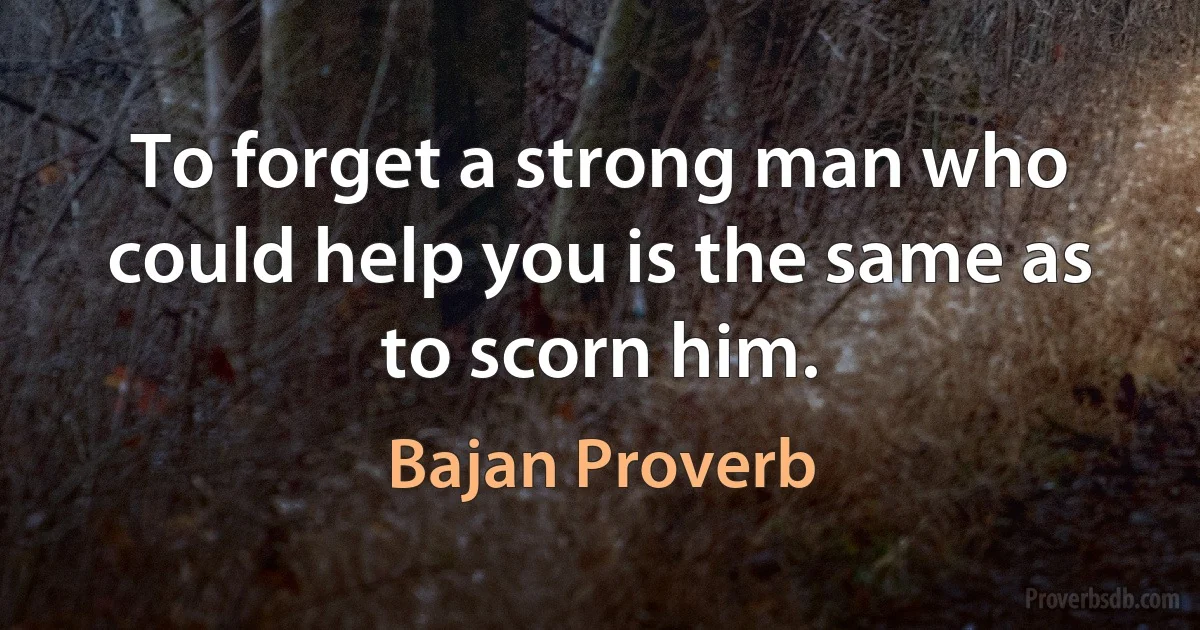 To forget a strong man who could help you is the same as to scorn him. (Bajan Proverb)