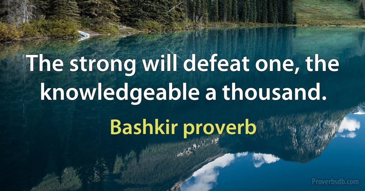 The strong will defeat one, the knowledgeable a thousand. (Bashkir proverb)