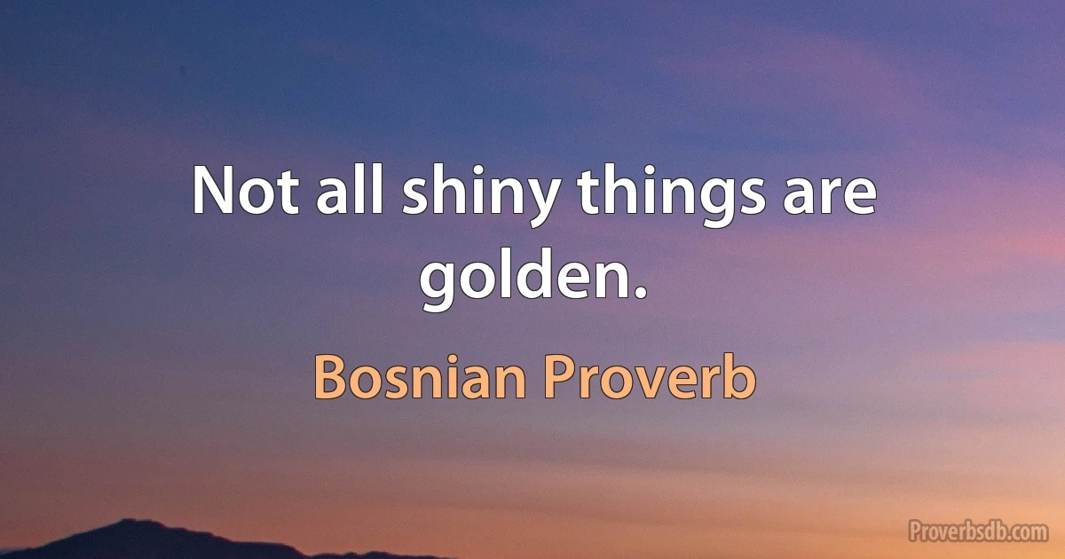 Not all shiny things are golden. (Bosnian Proverb)