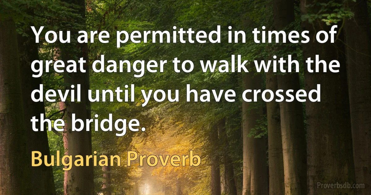 You are permitted in times of great danger to walk with the devil until you have crossed the bridge. (Bulgarian Proverb)