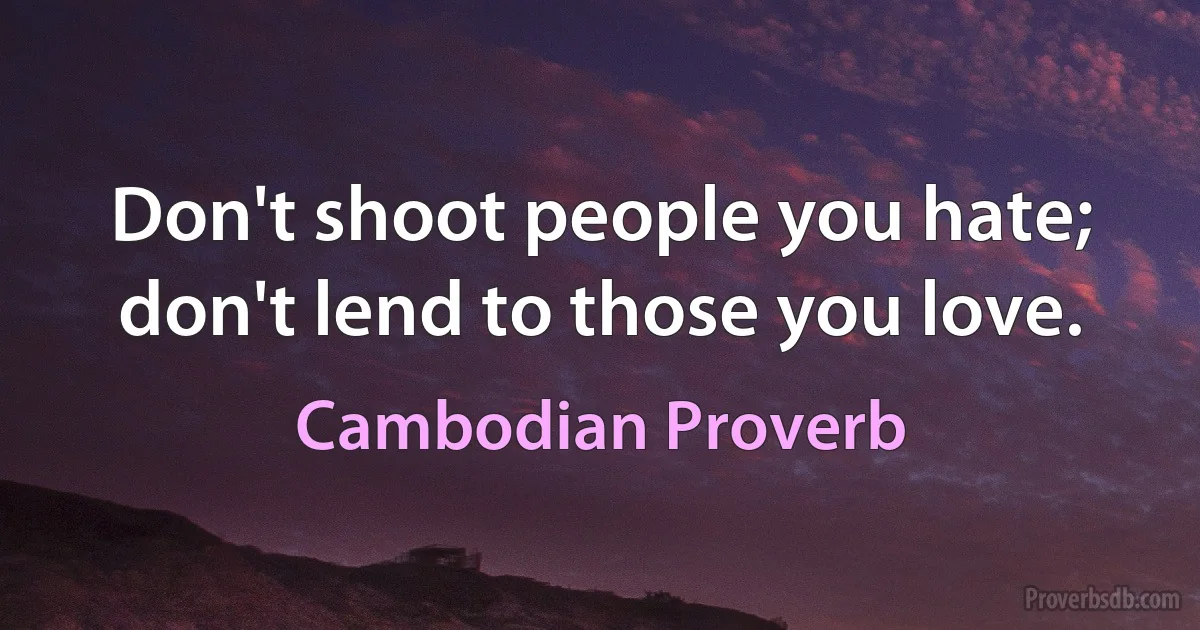 Don't shoot people you hate; don't lend to those you love. (Cambodian Proverb)