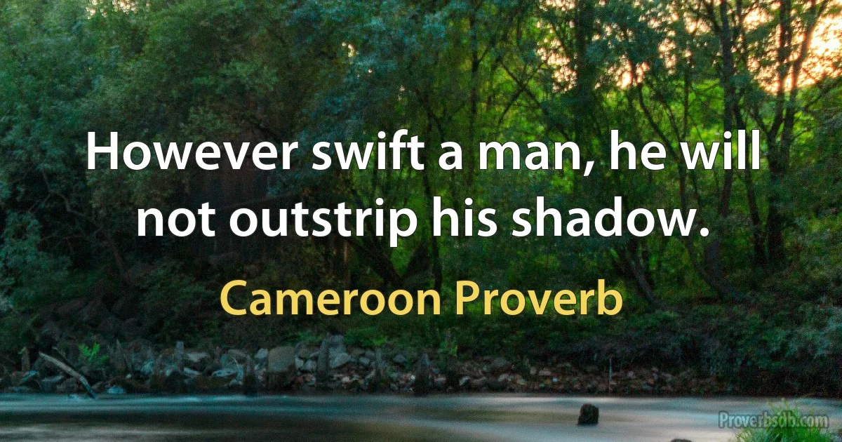 However swift a man, he will not outstrip his shadow. (Cameroon Proverb)