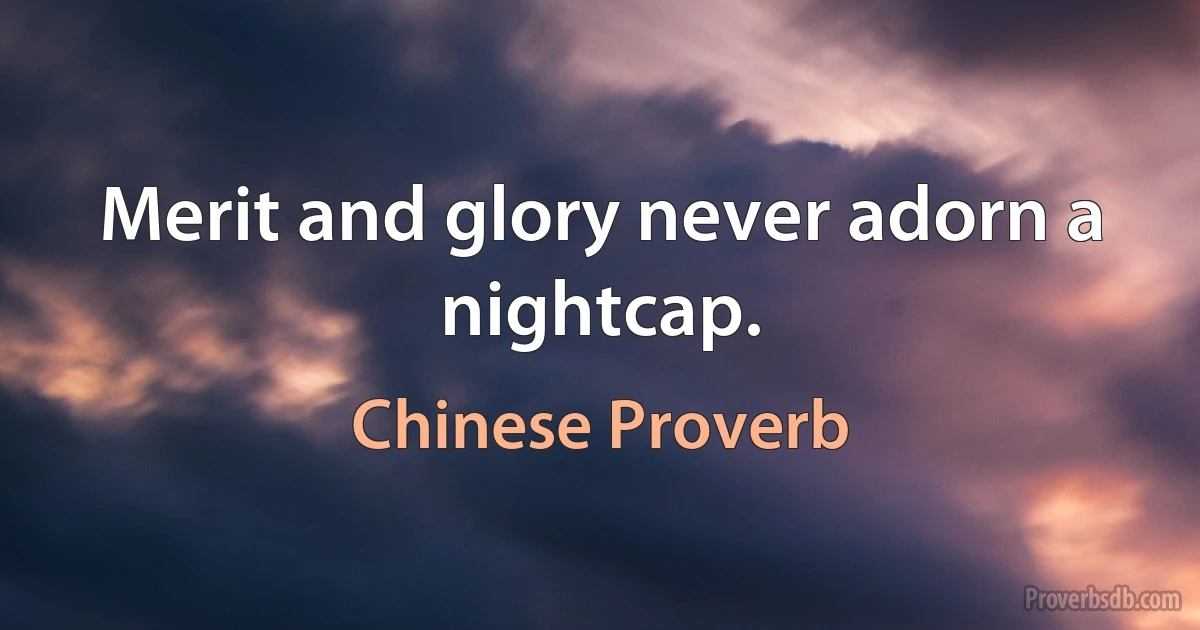 Merit and glory never adorn a nightcap. (Chinese Proverb)