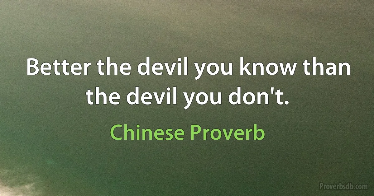 Better the devil you know than the devil you don't. (Chinese Proverb)