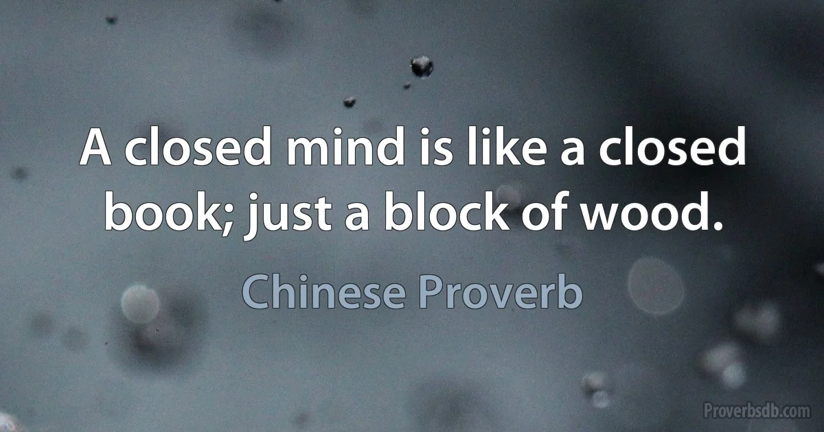 A closed mind is like a closed book; just a block of wood. (Chinese Proverb)